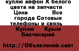 куплю айфон Х белого цвета на запчасти › Цена ­ 10 000 - Все города Сотовые телефоны и связь » Куплю   . Крым,Бахчисарай